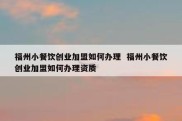 福州小餐饮创业加盟如何办理  福州小餐饮创业加盟如何办理资质