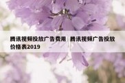 腾讯视频投放广告费用  腾讯视频广告投放价格表2019