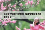 福建餐饮加盟代理费用  福建餐饮加盟代理费用多少