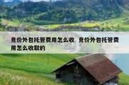 竞价外包托管费用怎么收  竞价外包托管费用怎么收取的