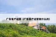 广告客户运营（广告客户运营做什么的）