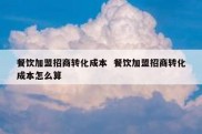 餐饮加盟招商转化成本  餐饮加盟招商转化成本怎么算