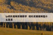 ip切片视频剪辑教学  切片剪辑视频是什么意思