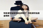特色餐饮加盟项目选择哪个  特色餐饮加盟连锁网