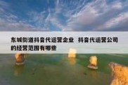 东城街道抖音代运营企业  抖音代运营公司的经营范围有哪些