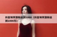 抖音如何涨粉丝到1000（抖音如何涨粉丝到1000万）