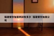 福建餐饮加盟利润有多少  福建餐饮加盟公司