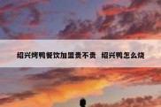 绍兴烤鸭餐饮加盟贵不贵  绍兴鸭怎么烧