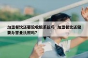 加盟餐饮还要设收银系统吗  加盟餐饮还需要办营业执照吗?