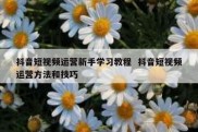 抖音短视频运营新手学习教程  抖音短视频运营方法和技巧