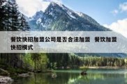 餐饮快招加盟公司是否合法加盟  餐饮加盟快招模式
