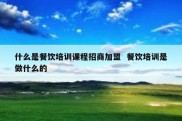 什么是餐饮培训课程招商加盟  餐饮培训是做什么的