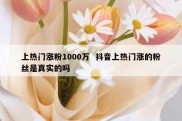 上热门涨粉1000万  抖音上热门涨的粉丝是真实的吗