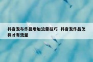 抖音发布作品增加流量技巧  抖音发作品怎样才有流量