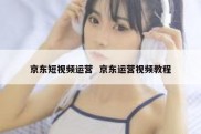 京东短视频运营  京东运营视频教程