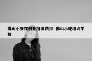 佛山小餐饮创业加盟费用  佛山小吃培训学校