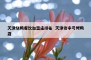 天津烧鸭餐饮加盟店排名  天津老字号烤鸭店