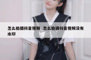 怎么拍摄抖音视频  怎么拍摄抖音视频没有水印
