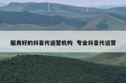 服务好的抖音代运营机构  专业抖音代运营