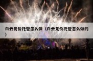 白云竞价托管怎么做（白云竞价托管怎么做的）