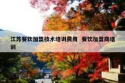 江苏餐饮加盟技术培训费用  餐饮加盟商培训