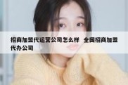 招商加盟代运营公司怎么样  全国招商加盟代办公司