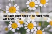 河南抖音代运营费用哪家好（郑州抖音代运营大概多少钱一个月）
