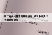 镇江竞价托管案例最新消息  镇江市拍卖行有限责任公司