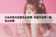 江山抖音代运营怎么收费  抖音代运营一般怎么收费