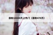 涨粉10000万上热门（涨粉470万）
