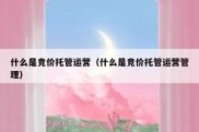 什么是竞价托管运营（什么是竞价托管运营管理）