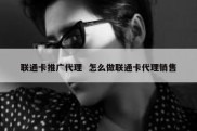 联通卡推广代理  怎么做联通卡代理销售