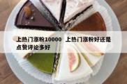 上热门涨粉10000  上热门涨粉好还是点赞评论多好