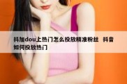 抖加dou上热门怎么投放精准粉丝  抖音如何投放热门