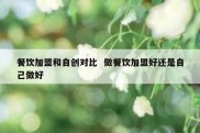 餐饮加盟和自创对比  做餐饮加盟好还是自己做好