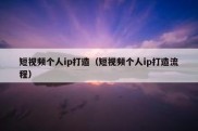 短视频个人ip打造（短视频个人ip打造流程）
