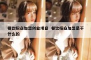 餐饮招商加盟创业项目  餐饮招商加盟是干什么的