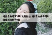 抖音企业号可以引流到微信（抖音企业号可以引流到微信号吗）