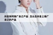 抖音如何推广自己产品  怎么在抖音上推广自己的产品