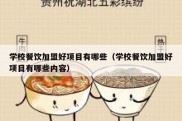 学校餐饮加盟好项目有哪些（学校餐饮加盟好项目有哪些内容）