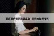 甘肃西式餐饮加盟企业  甘肃的西餐培训