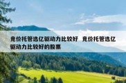 竞价托管选亿驱动力比较好  竞价托管选亿驱动力比较好的股票