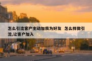 怎么引流客户主动加我为好友  怎么样做引流,让客户加入