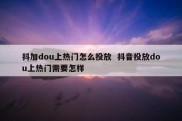 抖加dou上热门怎么投放  抖音投放dou上热门需要怎样