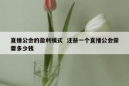 直播公会的盈利模式  注册一个直播公会需要多少钱