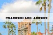 现在小餐饮加盟什么套路  小餐饮加盟费