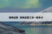 视频运营  视频运营工资一般多少