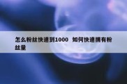 怎么粉丝快速到1000  如何快速拥有粉丝量