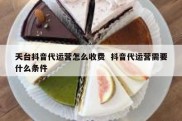 天台抖音代运营怎么收费  抖音代运营需要什么条件