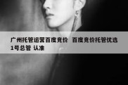 广州托管运营百度竞价  百度竞价托管优选1号总管 认准